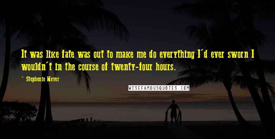 Stephenie Meyer Quotes: It was like fate was out to make me do everything I'd ever sworn I wouldn't in the course of twenty-four hours.