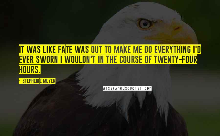 Stephenie Meyer Quotes: It was like fate was out to make me do everything I'd ever sworn I wouldn't in the course of twenty-four hours.