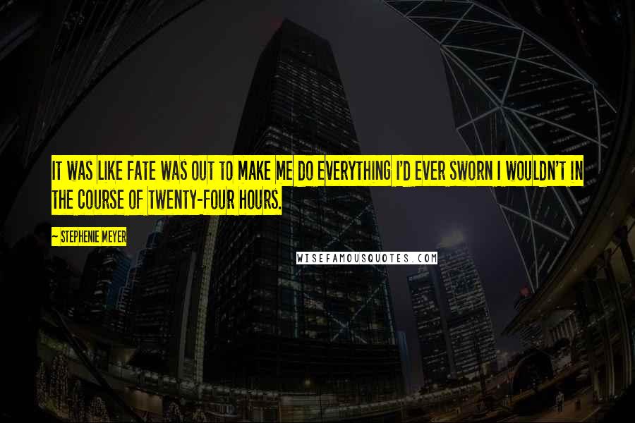 Stephenie Meyer Quotes: It was like fate was out to make me do everything I'd ever sworn I wouldn't in the course of twenty-four hours.