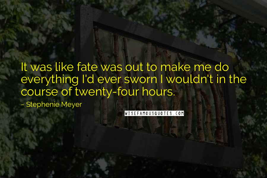 Stephenie Meyer Quotes: It was like fate was out to make me do everything I'd ever sworn I wouldn't in the course of twenty-four hours.