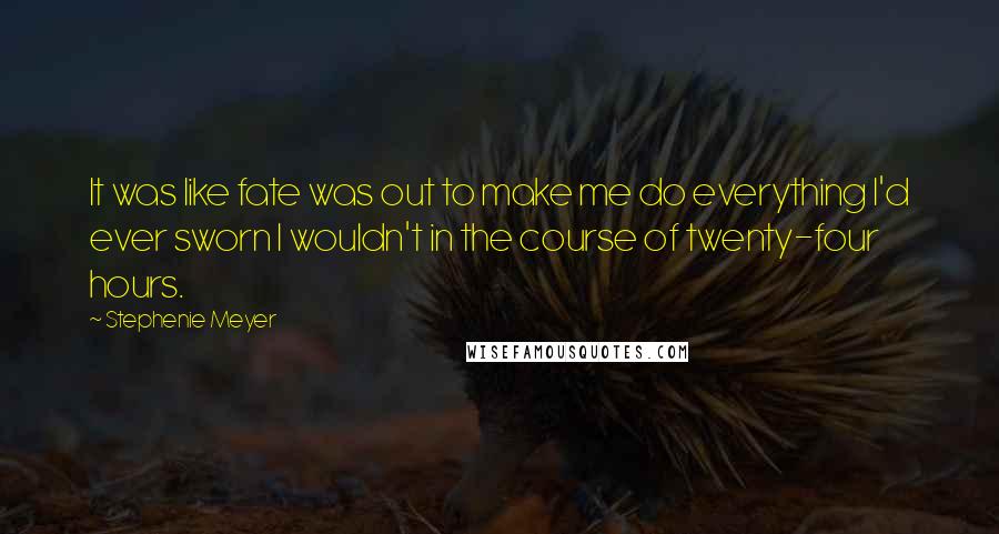 Stephenie Meyer Quotes: It was like fate was out to make me do everything I'd ever sworn I wouldn't in the course of twenty-four hours.