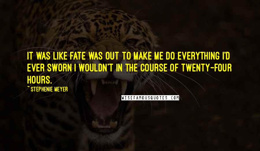 Stephenie Meyer Quotes: It was like fate was out to make me do everything I'd ever sworn I wouldn't in the course of twenty-four hours.