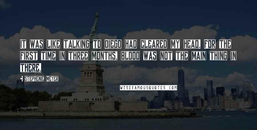 Stephenie Meyer Quotes: It was like talking to Diego had cleared my head. For the first time in three months, blood was not the main thing in there.