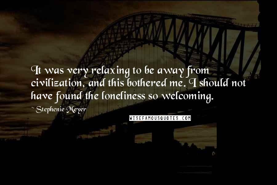 Stephenie Meyer Quotes: It was very relaxing to be away from civilization, and this bothered me. I should not have found the loneliness so welcoming.