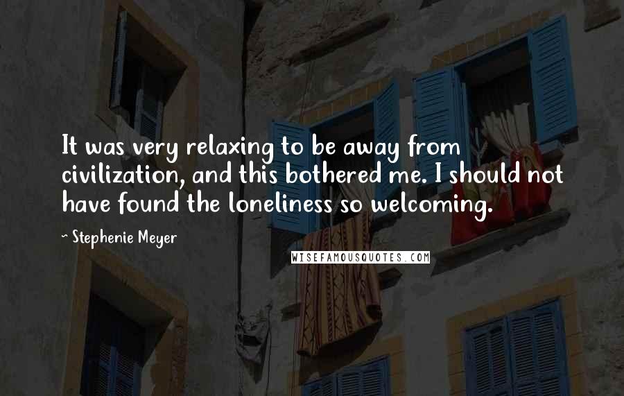 Stephenie Meyer Quotes: It was very relaxing to be away from civilization, and this bothered me. I should not have found the loneliness so welcoming.