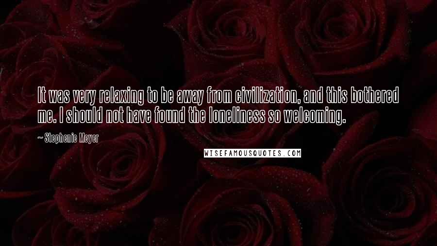 Stephenie Meyer Quotes: It was very relaxing to be away from civilization, and this bothered me. I should not have found the loneliness so welcoming.