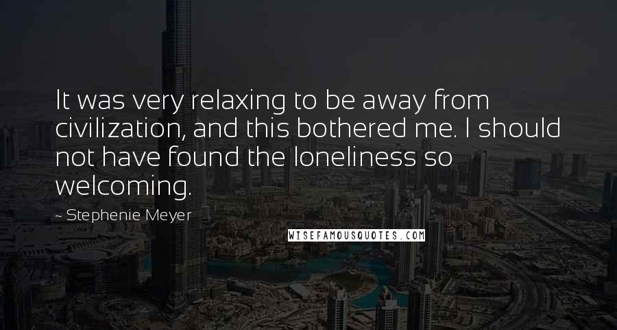 Stephenie Meyer Quotes: It was very relaxing to be away from civilization, and this bothered me. I should not have found the loneliness so welcoming.
