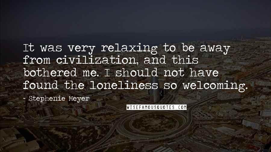 Stephenie Meyer Quotes: It was very relaxing to be away from civilization, and this bothered me. I should not have found the loneliness so welcoming.