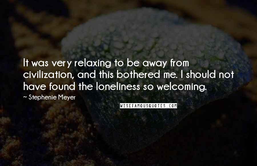 Stephenie Meyer Quotes: It was very relaxing to be away from civilization, and this bothered me. I should not have found the loneliness so welcoming.