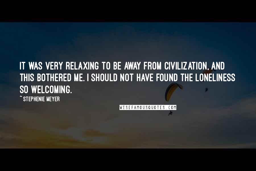 Stephenie Meyer Quotes: It was very relaxing to be away from civilization, and this bothered me. I should not have found the loneliness so welcoming.