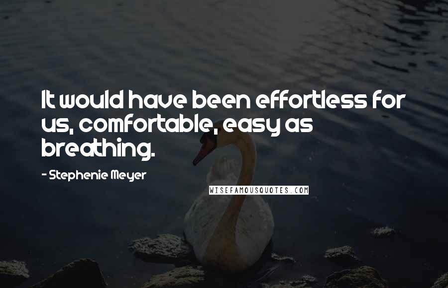 Stephenie Meyer Quotes: It would have been effortless for us, comfortable, easy as breathing.