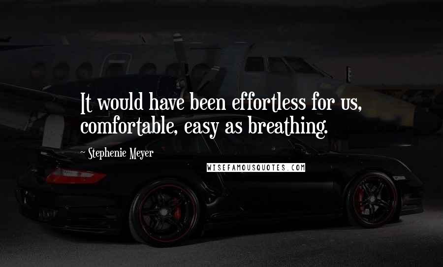 Stephenie Meyer Quotes: It would have been effortless for us, comfortable, easy as breathing.