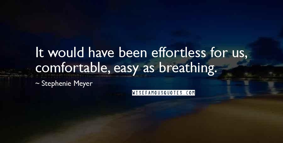 Stephenie Meyer Quotes: It would have been effortless for us, comfortable, easy as breathing.