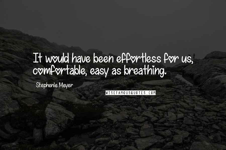 Stephenie Meyer Quotes: It would have been effortless for us, comfortable, easy as breathing.