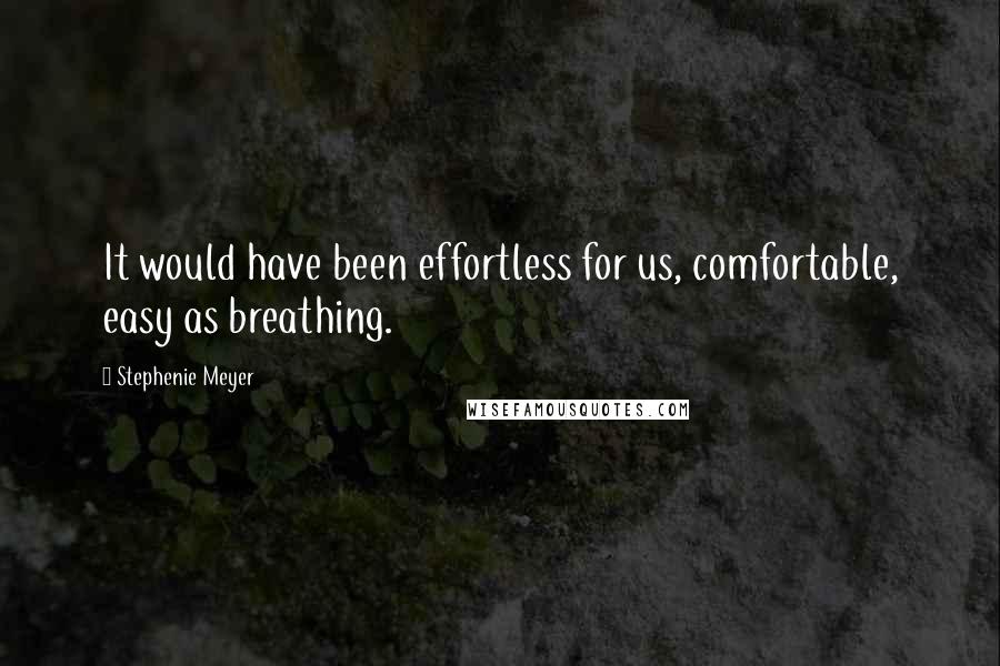 Stephenie Meyer Quotes: It would have been effortless for us, comfortable, easy as breathing.