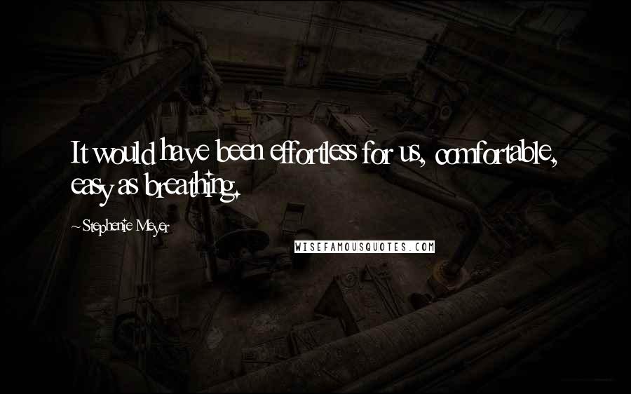 Stephenie Meyer Quotes: It would have been effortless for us, comfortable, easy as breathing.