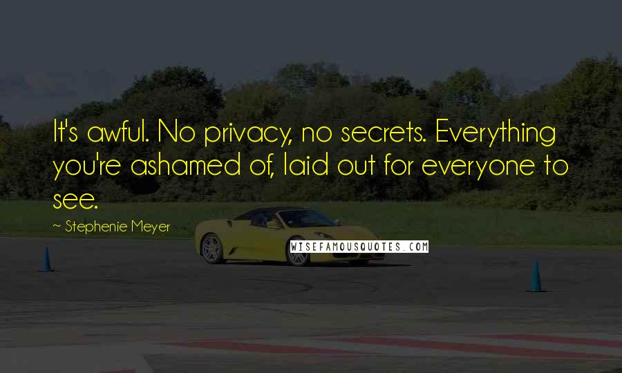 Stephenie Meyer Quotes: It's awful. No privacy, no secrets. Everything you're ashamed of, laid out for everyone to see.