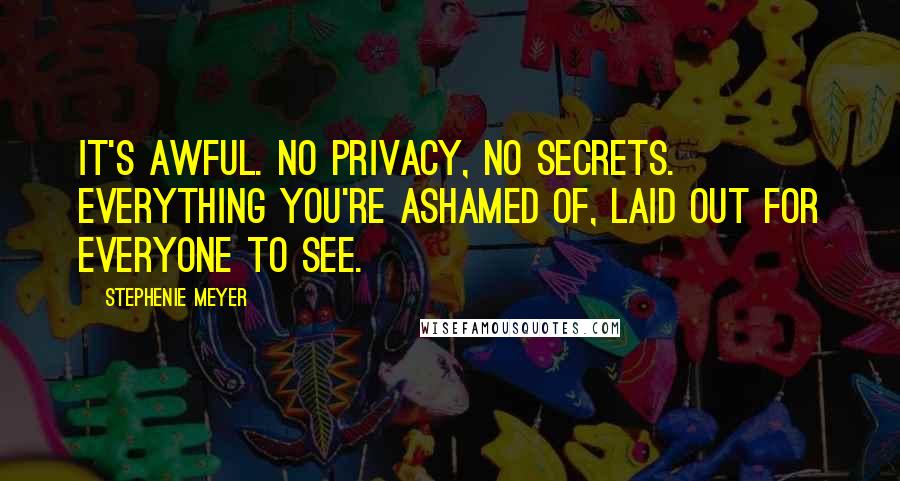 Stephenie Meyer Quotes: It's awful. No privacy, no secrets. Everything you're ashamed of, laid out for everyone to see.