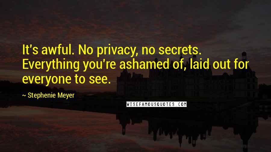 Stephenie Meyer Quotes: It's awful. No privacy, no secrets. Everything you're ashamed of, laid out for everyone to see.