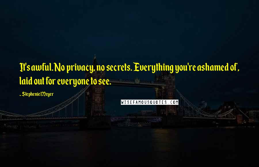 Stephenie Meyer Quotes: It's awful. No privacy, no secrets. Everything you're ashamed of, laid out for everyone to see.