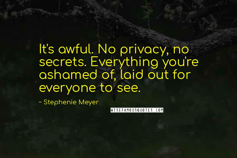 Stephenie Meyer Quotes: It's awful. No privacy, no secrets. Everything you're ashamed of, laid out for everyone to see.