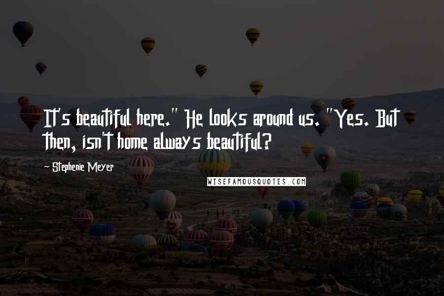 Stephenie Meyer Quotes: It's beautiful here." He looks around us. "Yes. But then, isn't home always beautiful?