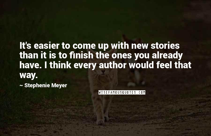 Stephenie Meyer Quotes: It's easier to come up with new stories than it is to finish the ones you already have. I think every author would feel that way.