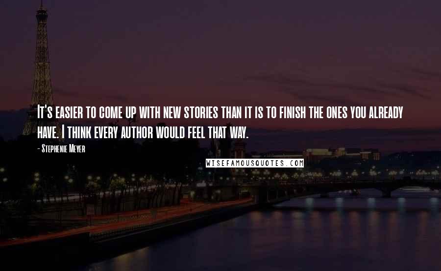 Stephenie Meyer Quotes: It's easier to come up with new stories than it is to finish the ones you already have. I think every author would feel that way.