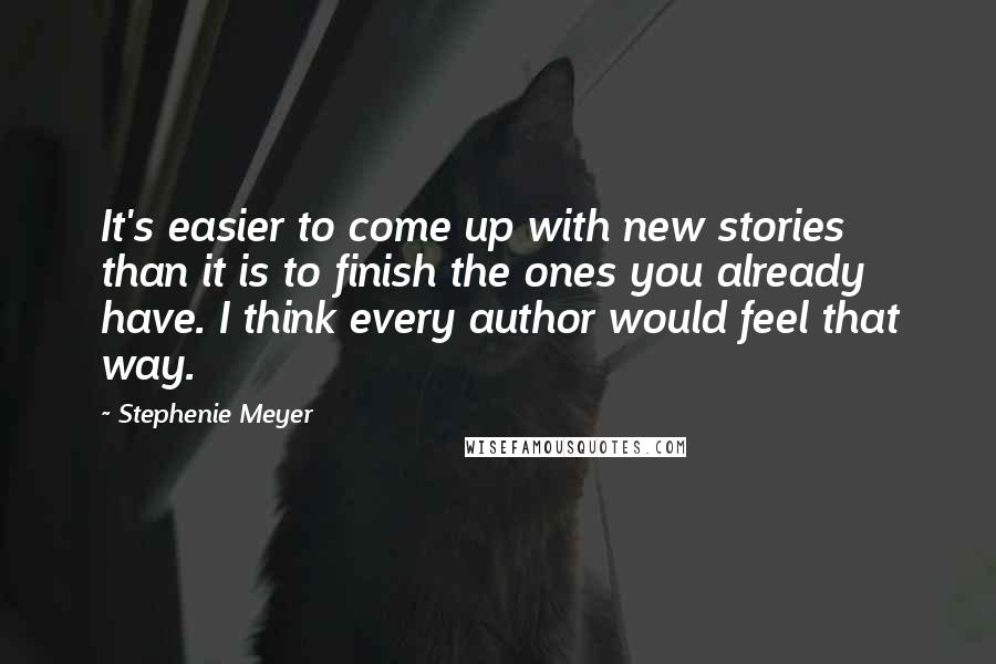 Stephenie Meyer Quotes: It's easier to come up with new stories than it is to finish the ones you already have. I think every author would feel that way.