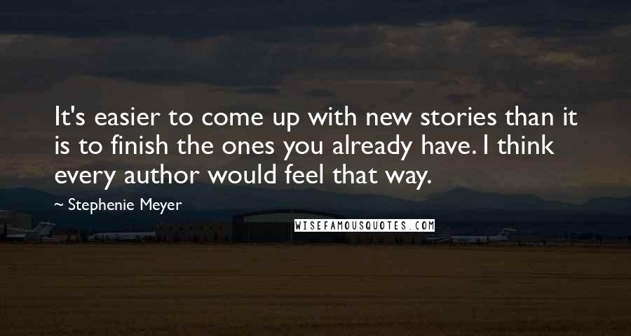 Stephenie Meyer Quotes: It's easier to come up with new stories than it is to finish the ones you already have. I think every author would feel that way.