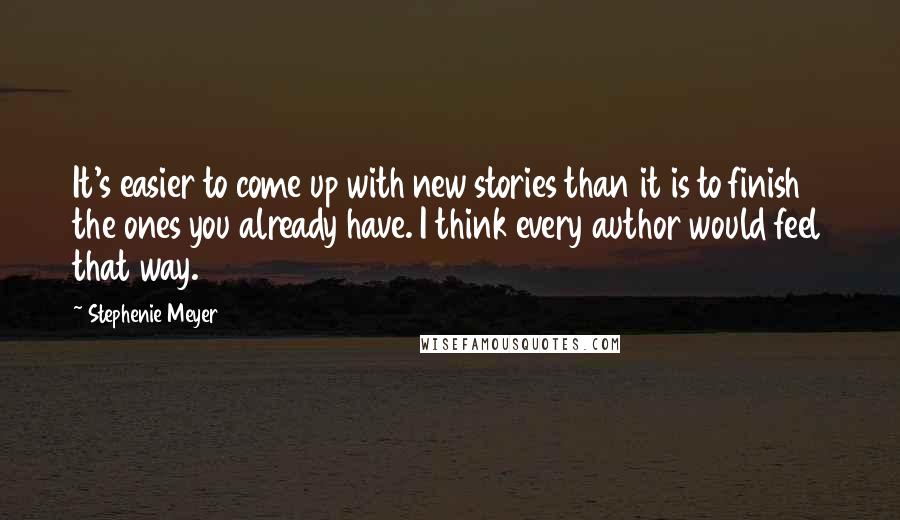 Stephenie Meyer Quotes: It's easier to come up with new stories than it is to finish the ones you already have. I think every author would feel that way.