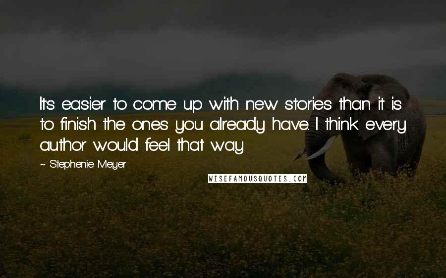 Stephenie Meyer Quotes: It's easier to come up with new stories than it is to finish the ones you already have. I think every author would feel that way.