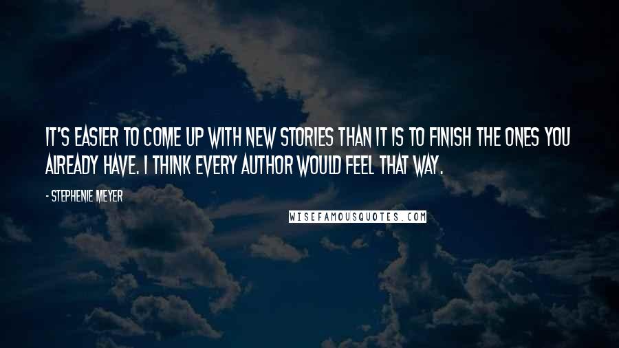 Stephenie Meyer Quotes: It's easier to come up with new stories than it is to finish the ones you already have. I think every author would feel that way.