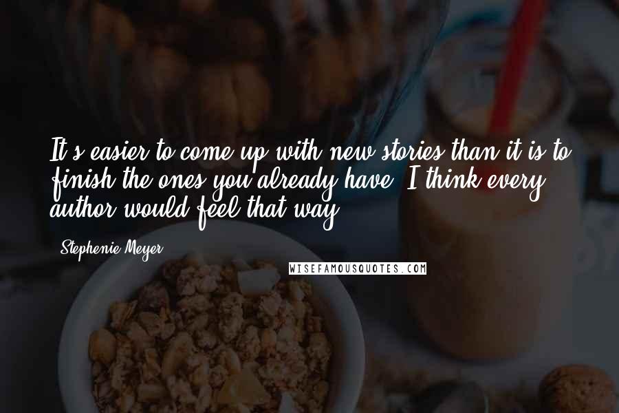 Stephenie Meyer Quotes: It's easier to come up with new stories than it is to finish the ones you already have. I think every author would feel that way.
