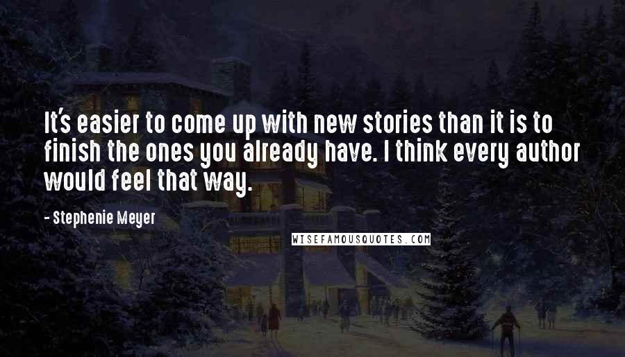 Stephenie Meyer Quotes: It's easier to come up with new stories than it is to finish the ones you already have. I think every author would feel that way.