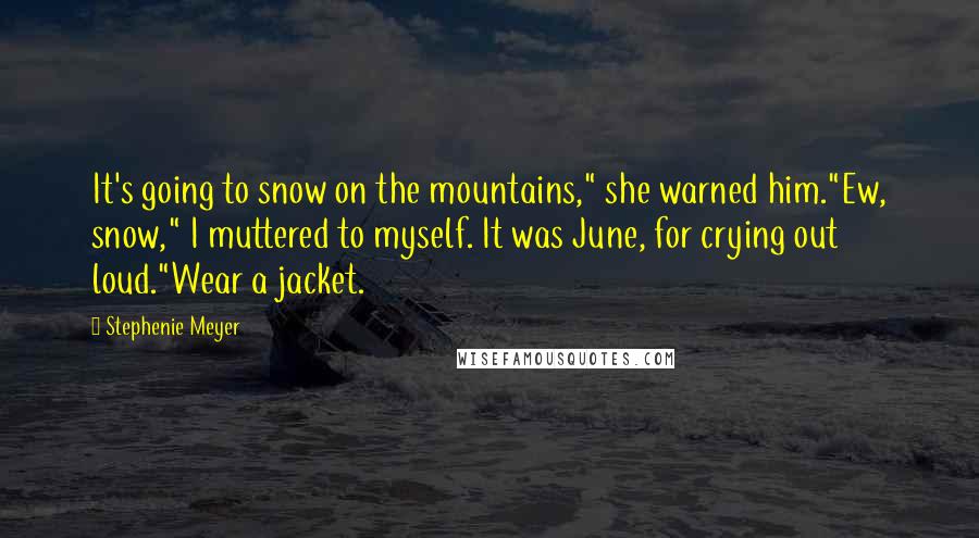 Stephenie Meyer Quotes: It's going to snow on the mountains," she warned him."Ew, snow," I muttered to myself. It was June, for crying out loud."Wear a jacket.