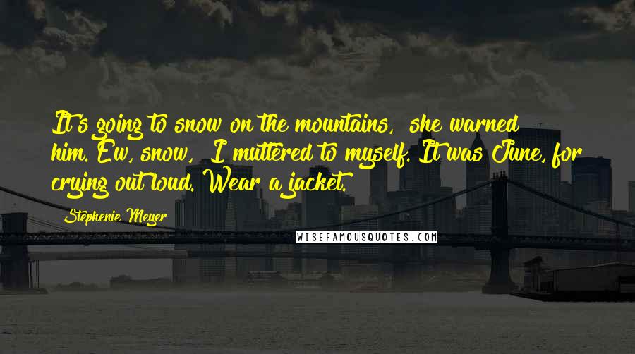 Stephenie Meyer Quotes: It's going to snow on the mountains," she warned him."Ew, snow," I muttered to myself. It was June, for crying out loud."Wear a jacket.