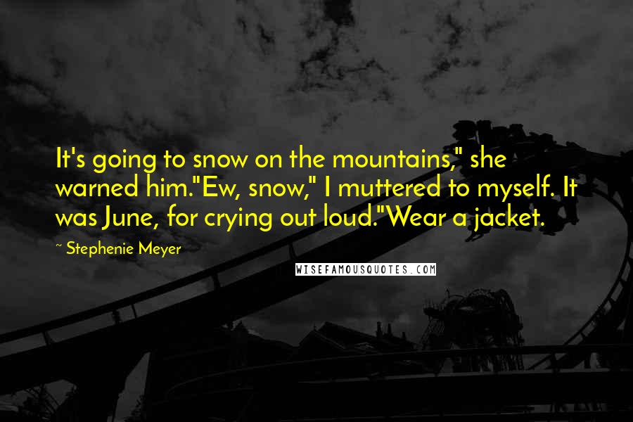 Stephenie Meyer Quotes: It's going to snow on the mountains," she warned him."Ew, snow," I muttered to myself. It was June, for crying out loud."Wear a jacket.