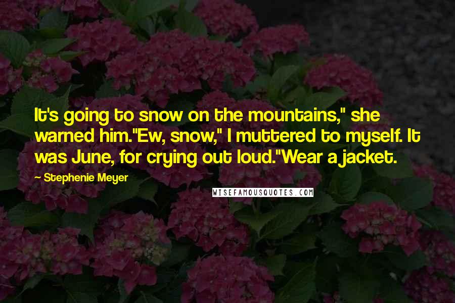 Stephenie Meyer Quotes: It's going to snow on the mountains," she warned him."Ew, snow," I muttered to myself. It was June, for crying out loud."Wear a jacket.