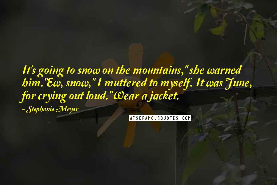 Stephenie Meyer Quotes: It's going to snow on the mountains," she warned him."Ew, snow," I muttered to myself. It was June, for crying out loud."Wear a jacket.