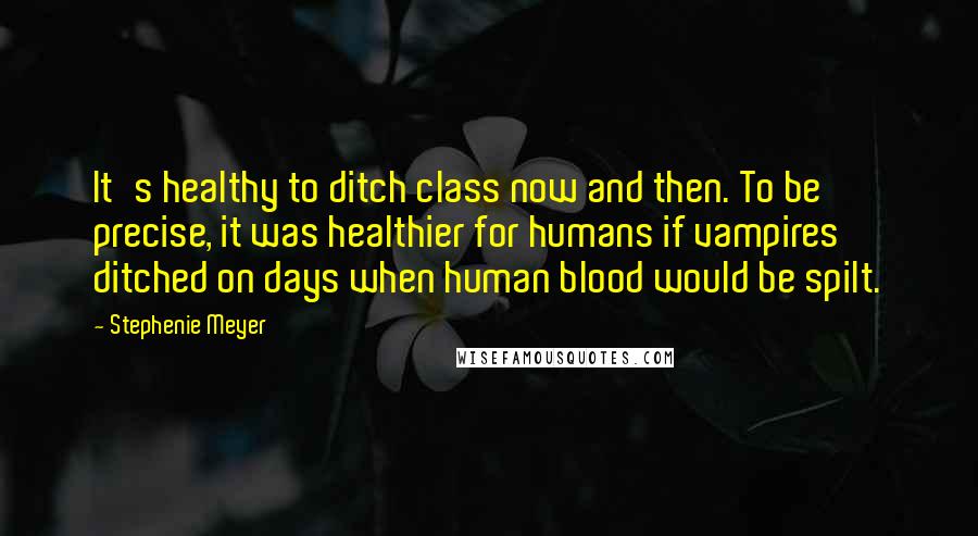 Stephenie Meyer Quotes: It's healthy to ditch class now and then. To be precise, it was healthier for humans if vampires ditched on days when human blood would be spilt.