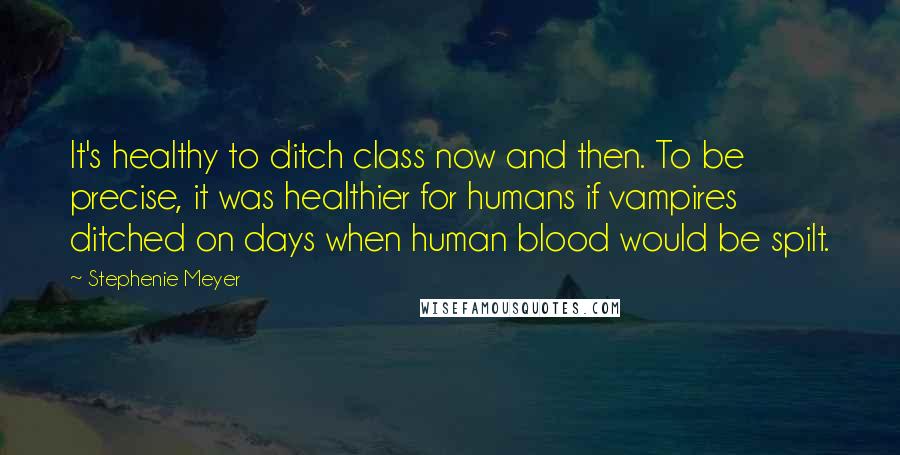 Stephenie Meyer Quotes: It's healthy to ditch class now and then. To be precise, it was healthier for humans if vampires ditched on days when human blood would be spilt.