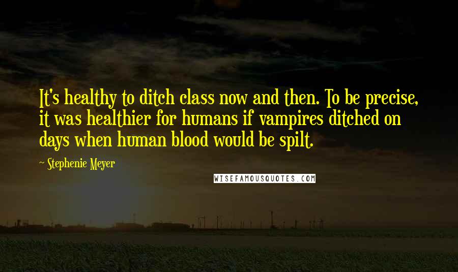 Stephenie Meyer Quotes: It's healthy to ditch class now and then. To be precise, it was healthier for humans if vampires ditched on days when human blood would be spilt.