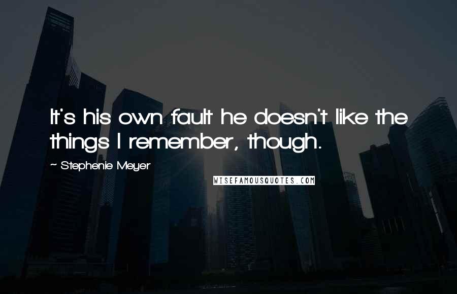 Stephenie Meyer Quotes: It's his own fault he doesn't like the things I remember, though.