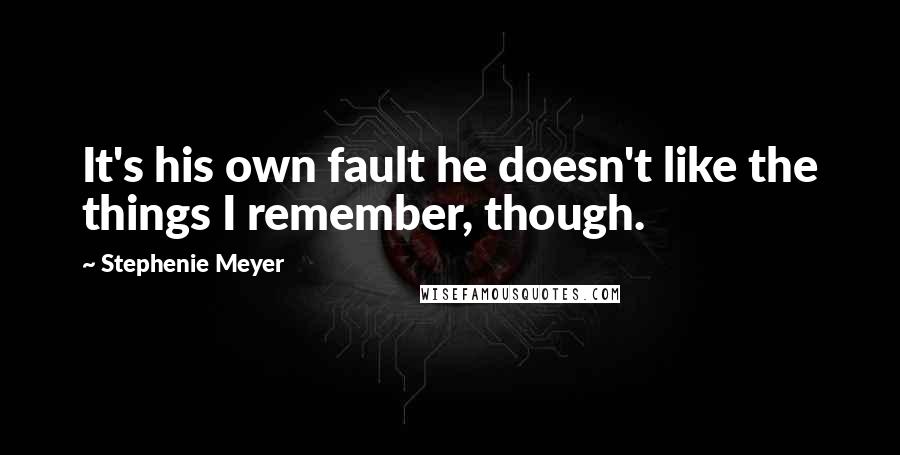 Stephenie Meyer Quotes: It's his own fault he doesn't like the things I remember, though.