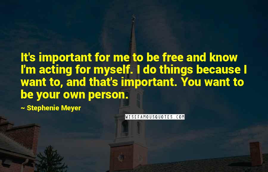 Stephenie Meyer Quotes: It's important for me to be free and know I'm acting for myself. I do things because I want to, and that's important. You want to be your own person.