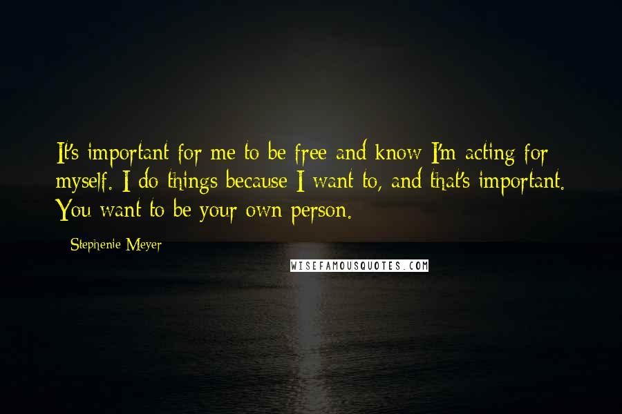 Stephenie Meyer Quotes: It's important for me to be free and know I'm acting for myself. I do things because I want to, and that's important. You want to be your own person.