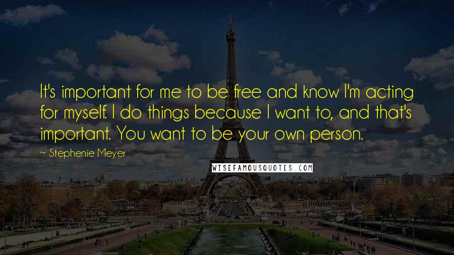 Stephenie Meyer Quotes: It's important for me to be free and know I'm acting for myself. I do things because I want to, and that's important. You want to be your own person.