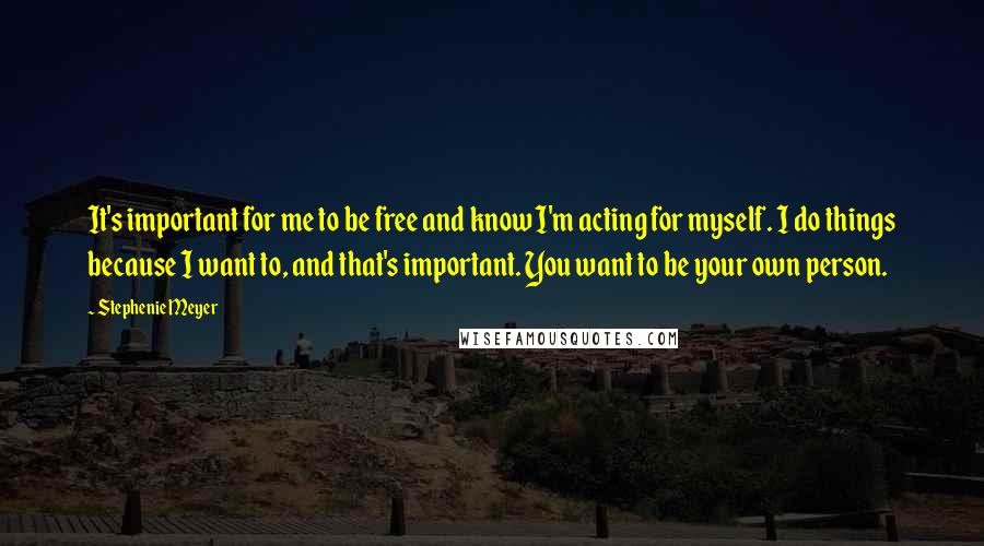 Stephenie Meyer Quotes: It's important for me to be free and know I'm acting for myself. I do things because I want to, and that's important. You want to be your own person.