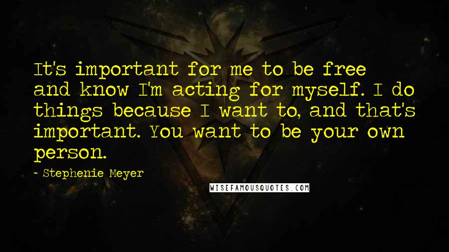 Stephenie Meyer Quotes: It's important for me to be free and know I'm acting for myself. I do things because I want to, and that's important. You want to be your own person.